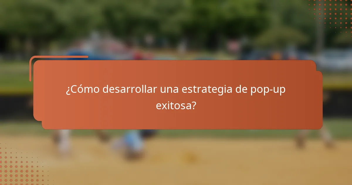¿Cómo desarrollar una estrategia de pop-up exitosa?