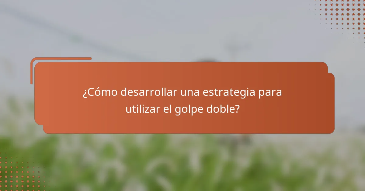 ¿Cómo desarrollar una estrategia para utilizar el golpe doble?