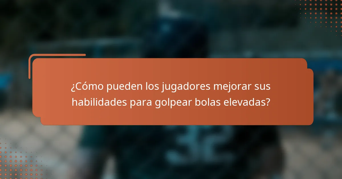 ¿Cómo pueden los jugadores mejorar sus habilidades para golpear bolas elevadas?