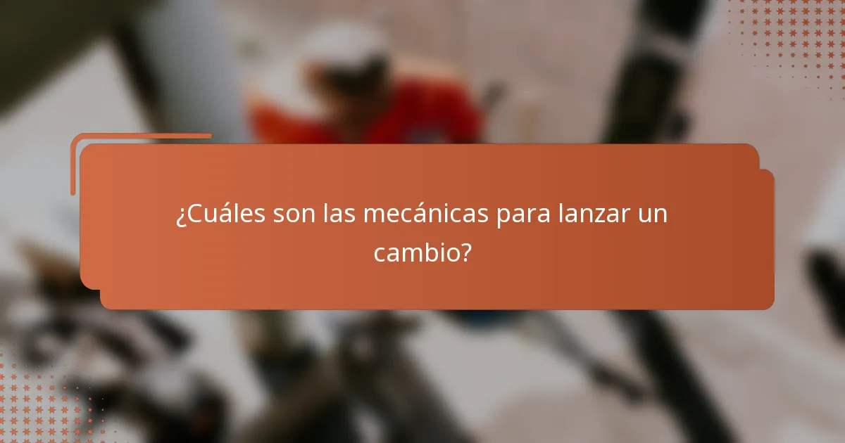 ¿Cuáles son las mecánicas para lanzar un cambio?