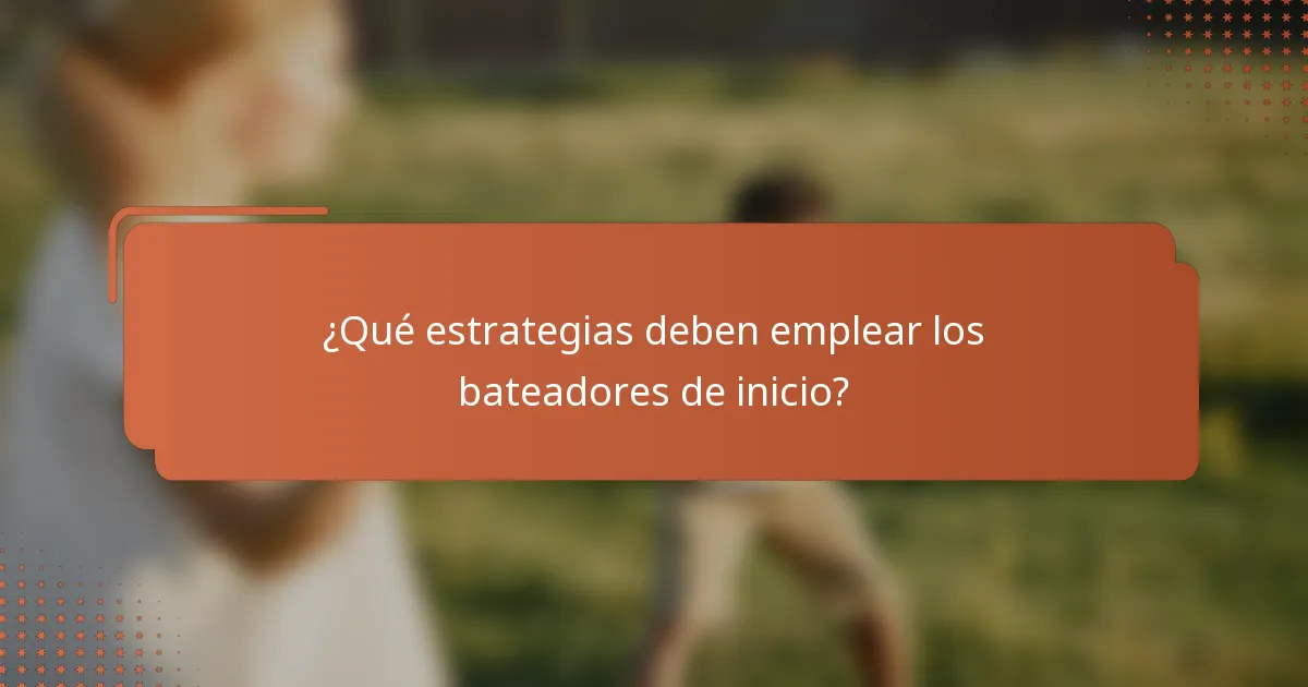 ¿Qué estrategias deben emplear los bateadores de inicio?