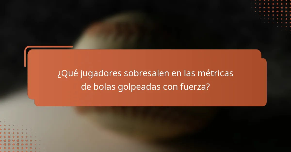 ¿Qué jugadores sobresalen en las métricas de bolas golpeadas con fuerza?